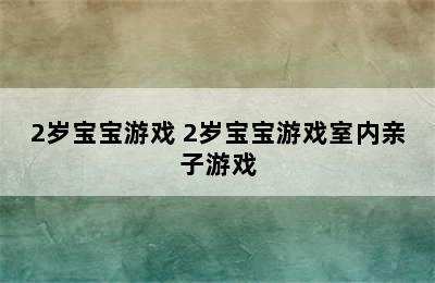 2岁宝宝游戏 2岁宝宝游戏室内亲子游戏